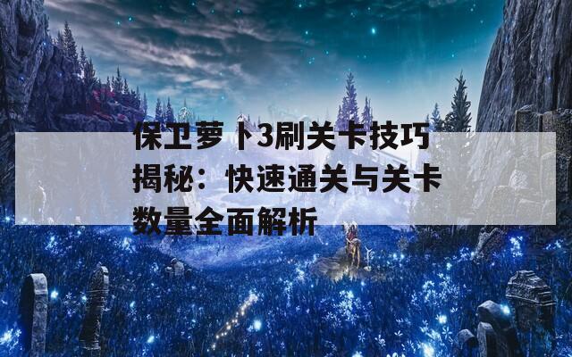 保卫萝卜3刷关卡技巧揭秘：快速通关与关卡数量全面解析