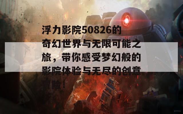 浮力影院50826的奇幻世界与无限可能之旅，带你感受梦幻般的影院体验与无尽的创意冒险！