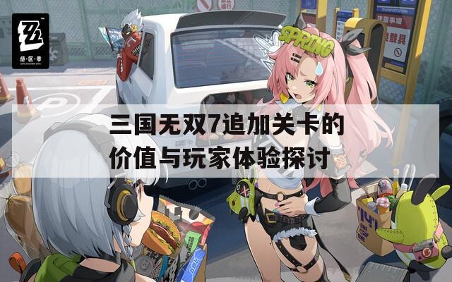 三国无双7追加关卡的价值与玩家体验探讨