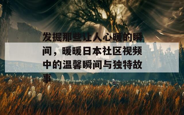 发掘那些让人心暖的瞬间，暖暖日本社区视频中的温馨瞬间与独特故事