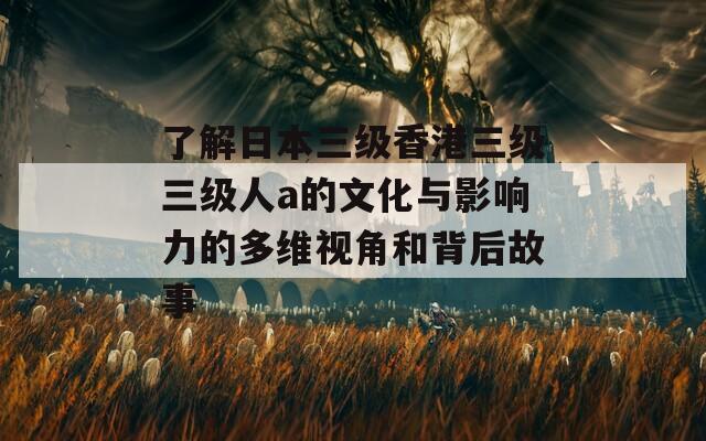 了解日本三级香港三级三级人a的文化与影响力的多维视角和背后故事