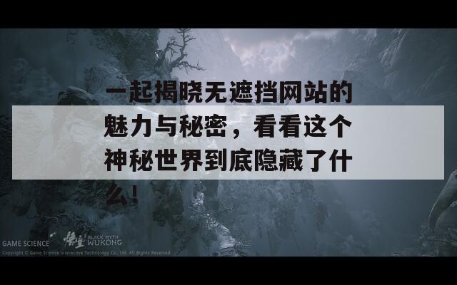 一起揭晓无遮挡网站的魅力与秘密，看看这个神秘世界到底隐藏了什么！