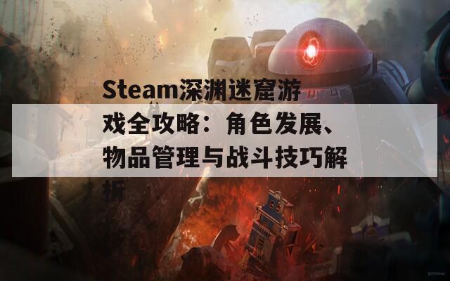 Steam深渊迷窟游戏全攻略：角色发展、物品管理与战斗技巧解析