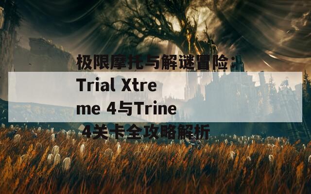 极限摩托与解谜冒险：Trial Xtreme 4与Trine 4关卡全攻略解析