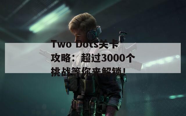 Two Dots关卡攻略：超过3000个挑战等你来解锁！