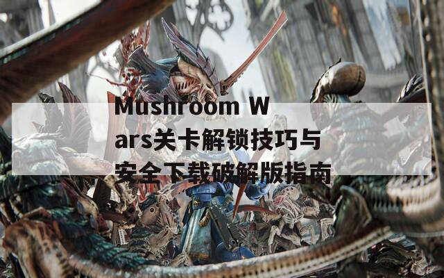 Mushroom Wars关卡解锁技巧与安全下载破解版指南