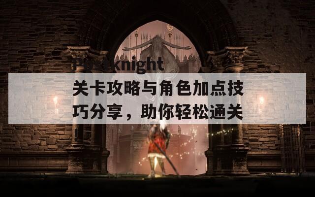 Postknight关卡攻略与角色加点技巧分享，助你轻松通关！