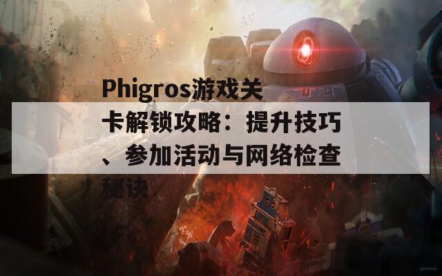 Phigros游戏关卡解锁攻略：提升技巧、参加活动与网络检查秘诀