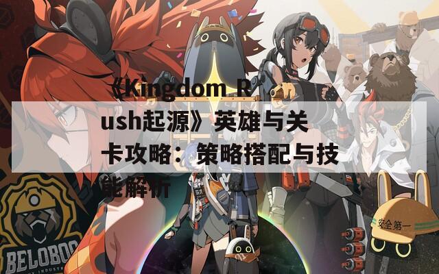 《Kingdom Rush起源》英雄与关卡攻略：策略搭配与技能解析