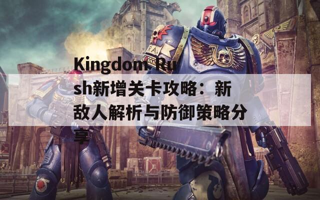 Kingdom Rush新增关卡攻略：新敌人解析与防御策略分享