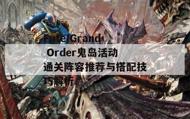 Fate/Grand Order鬼岛活动通关阵容推荐与搭配技巧解析