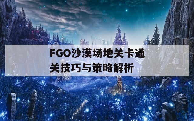 FGO沙漠场地关卡通关技巧与策略解析