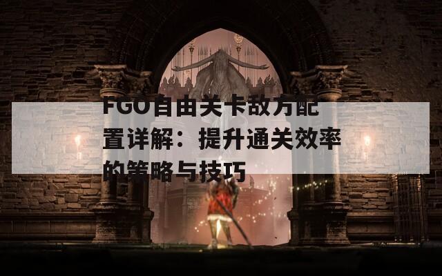 FGO自由关卡敌方配置详解：提升通关效率的策略与技巧