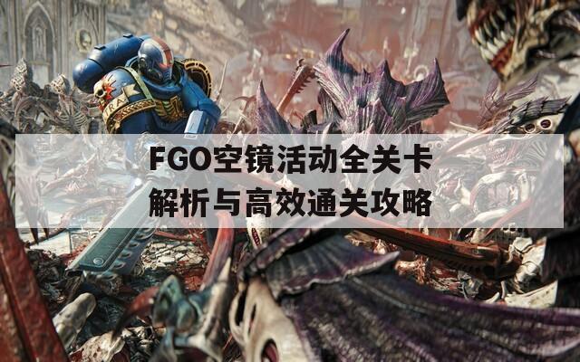 FGO空镜活动全关卡解析与高效通关攻略