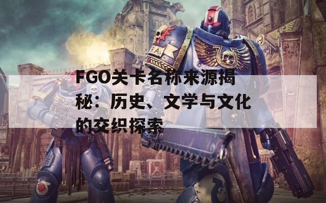 FGO关卡名称来源揭秘：历史、文学与文化的交织探索