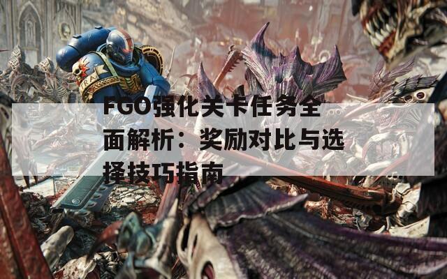 FGO强化关卡任务全面解析：奖励对比与选择技巧指南