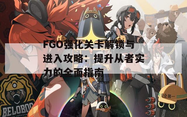 FGO强化关卡解锁与进入攻略：提升从者实力的全面指南