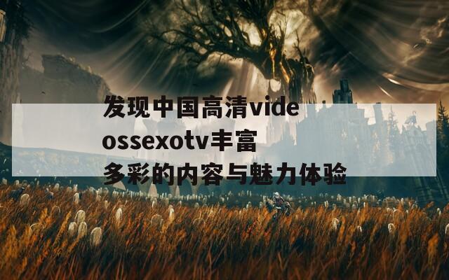 发现中国高清videossexotv丰富多彩的内容与魅力体验