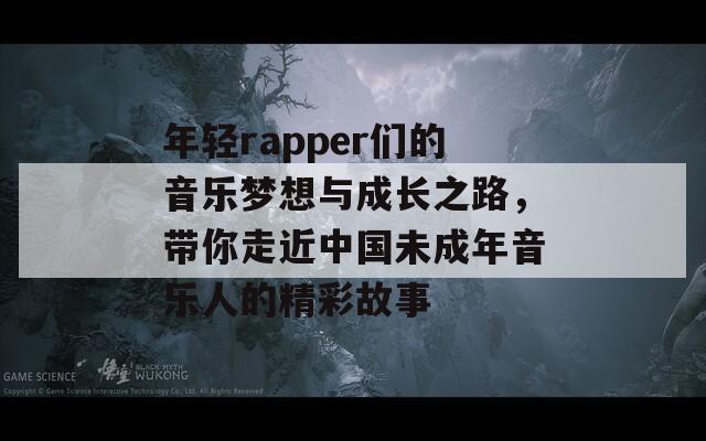 年轻rapper们的音乐梦想与成长之路，带你走近中国未成年音乐人的精彩故事