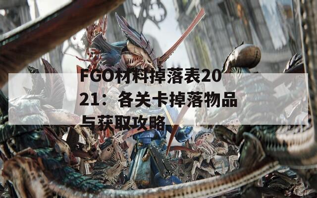 FGO材料掉落表2021：各关卡掉落物品与获取攻略