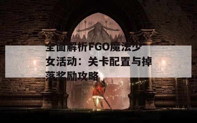 全面解析FGO魔法少女活动：关卡配置与掉落奖励攻略