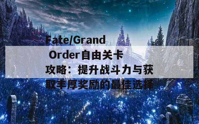 Fate/Grand Order自由关卡攻略：提升战斗力与获取丰厚奖励的最佳选择