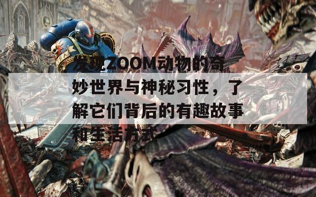 发现ZOOM动物的奇妙世界与神秘习性，了解它们背后的有趣故事和生活方式