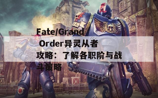 Fate/Grand Order异灵从者攻略：了解各职阶与战斗策略