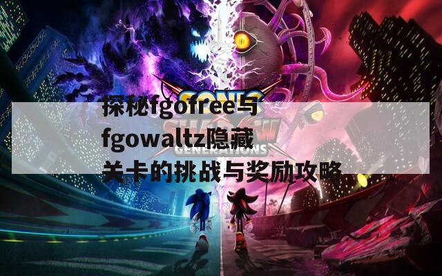 探秘fgofree与fgowaltz隐藏关卡的挑战与奖励攻略