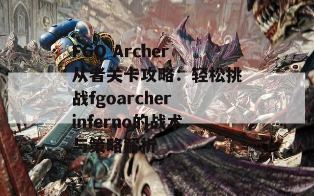 FGO Archer从者关卡攻略：轻松挑战fgoarcherinferno的战术与策略解析