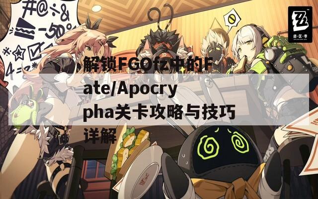 解锁FGOfz中的Fate/Apocrypha关卡攻略与技巧详解