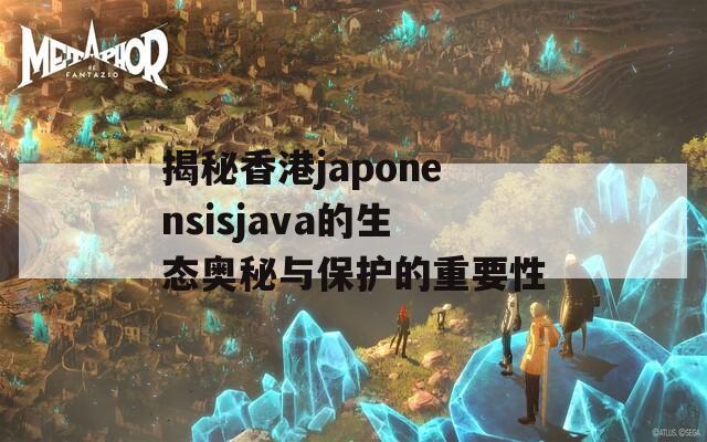 揭秘香港japonensisjava的生态奥秘与保护的重要性