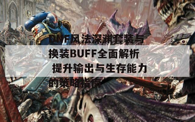 DNF风法深渊套装与换装BUFF全面解析 提升输出与生存能力的策略指南