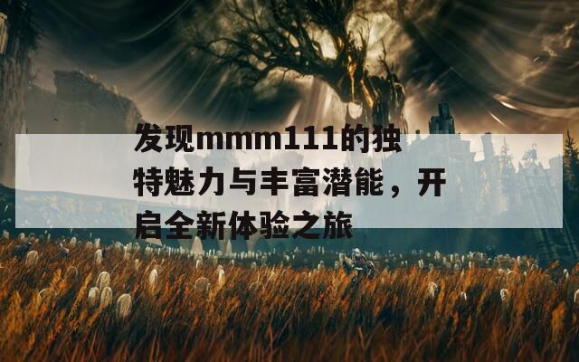 发现mmm111的独特魅力与丰富潜能，开启全新体验之旅