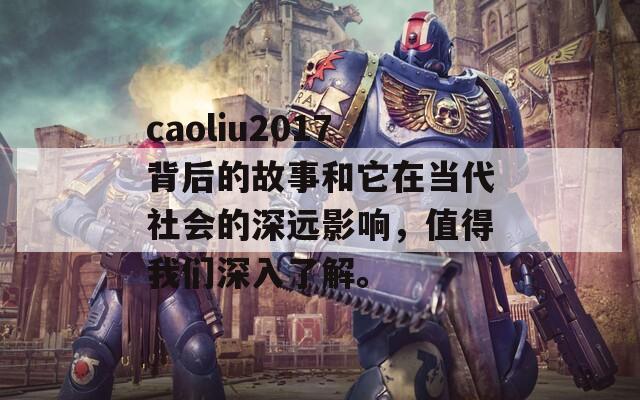 caoliu2017背后的故事和它在当代社会的深远影响，值得我们深入了解。