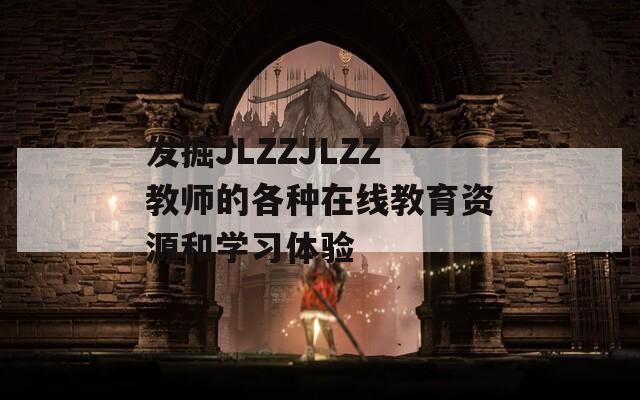 发掘JLZZJLZZ教师的各种在线教育资源和学习体验