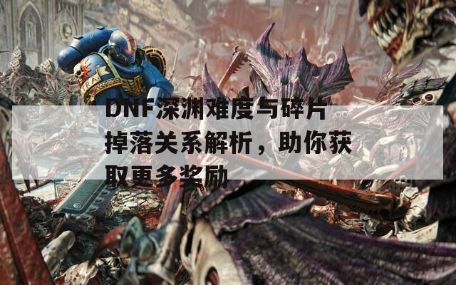 DNF深渊难度与碎片掉落关系解析，助你获取更多奖励