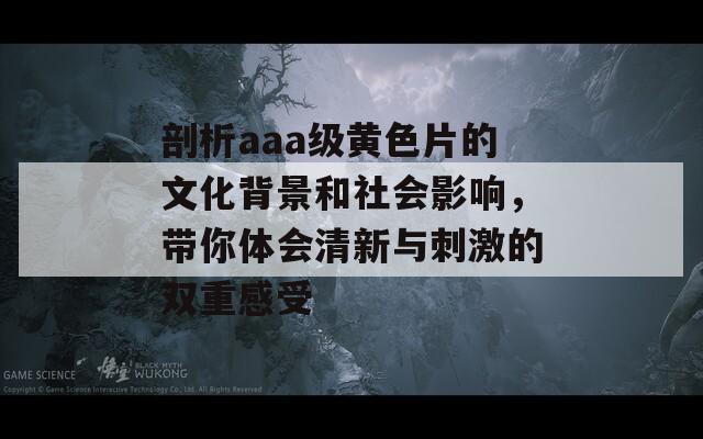 剖析aaa级黄色片的文化背景和社会影响，带你体会清新与刺激的双重感受