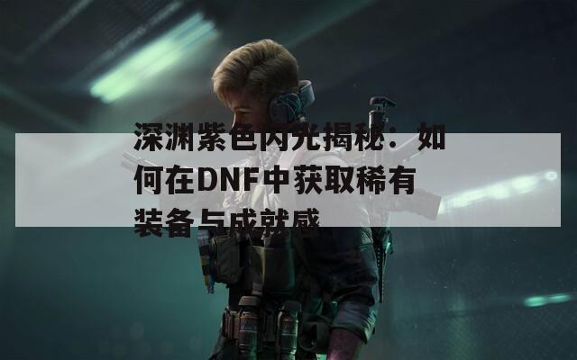 深渊紫色闪光揭秘：如何在DNF中获取稀有装备与成就感