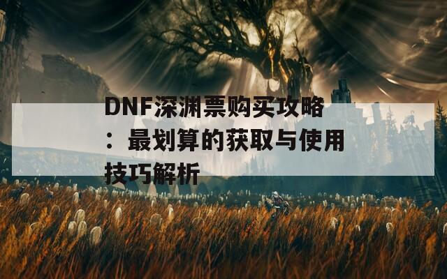 DNF深渊票购买攻略：最划算的获取与使用技巧解析