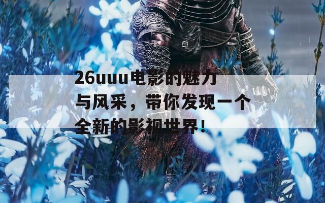 26uuu电影的魅力与风采，带你发现一个全新的影视世界！