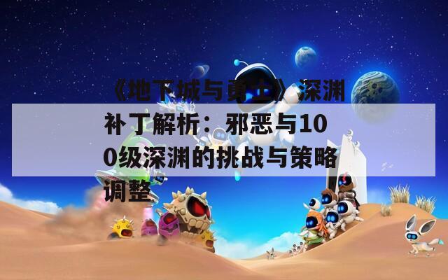 《地下城与勇士》深渊补丁解析：邪恶与100级深渊的挑战与策略调整