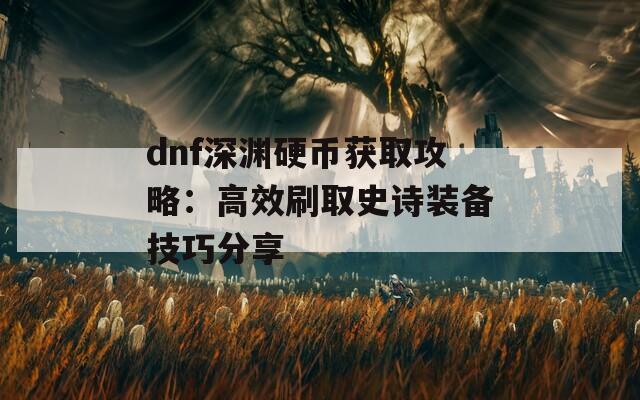 dnf深渊硬币获取攻略：高效刷取史诗装备技巧分享