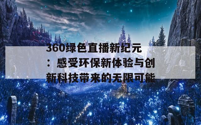 360绿色直播新纪元：感受环保新体验与创新科技带来的无限可能