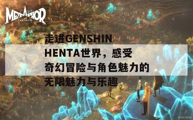 走进GENSHIN HENTA世界，感受奇幻冒险与角色魅力的无限魅力与乐趣