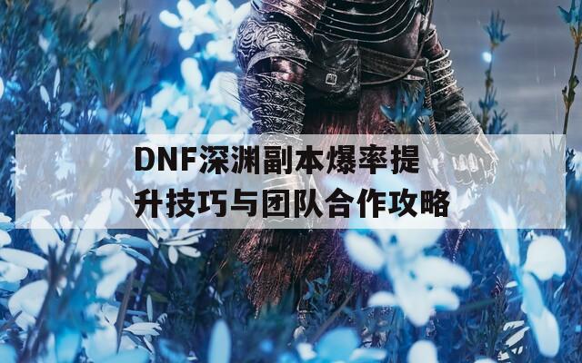 DNF深渊副本爆率提升技巧与团队合作攻略