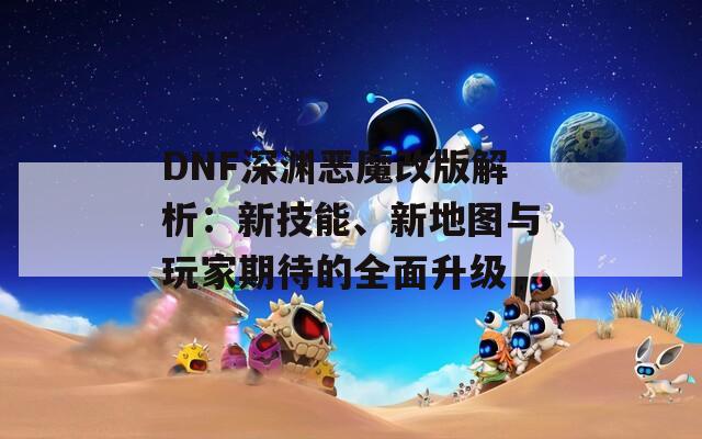 DNF深渊恶魔改版解析：新技能、新地图与玩家期待的全面升级