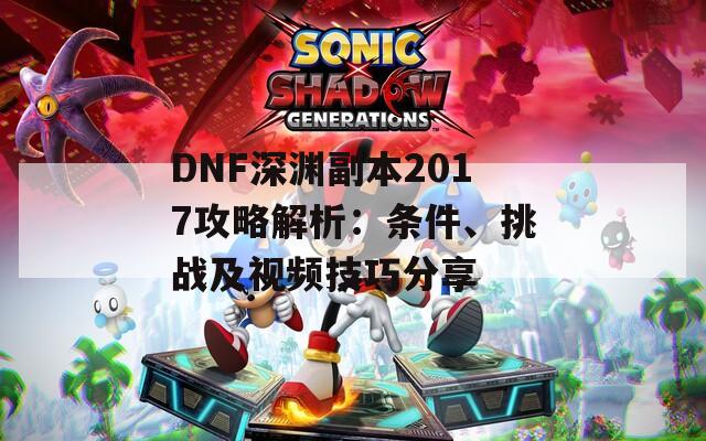 DNF深渊副本2017攻略解析：条件、挑战及视频技巧分享