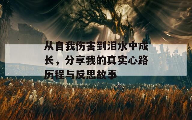 从自我伤害到泪水中成长，分享我的真实心路历程与反思故事