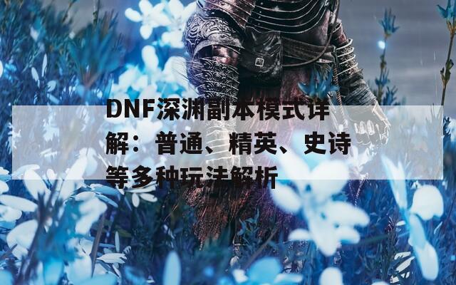 DNF深渊副本模式详解：普通、精英、史诗等多种玩法解析